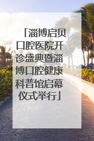 淄博启贝口腔医院开诊盛典暨淄博口腔健康科普馆启幕仪式举行