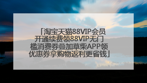 淘宝天猫88VIP会员开通续费领88VIP无门槛消费券叠加草柴APP领优惠券拿购物返利更省钱