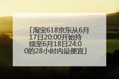 淘宝618京东从6月17日20:00开始持续至6月18日24:00的28小时内最便宜