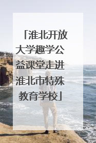 淮北开放大学趣学公益课堂走进淮北市特殊教育学校