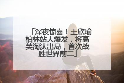 深夜惊喜！王欣瑜柏林站大爆发，将高芙淘汰出局，首次战胜世界前二