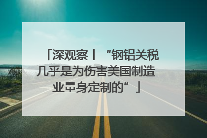 深观察丨“钢铝关税几乎是为伤害美国制造业量身定制的”