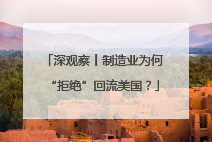 深观察丨制造业为何“拒绝”回流美国？