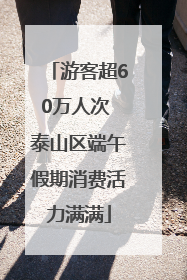 游客超60万人次 泰山区端午假期消费活力满满