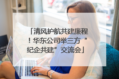 清风护航共建廉程！华东公司举三方“纪企共建”交流会