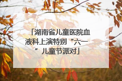 湖南省儿童医院血液科上演特别“六一”儿童节派对