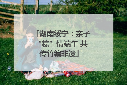 湖南绥宁：亲子“粽”情端午 共传竹编非遗