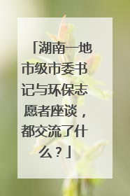 湖南一地市级市委书记与环保志愿者座谈，都交流了什么？