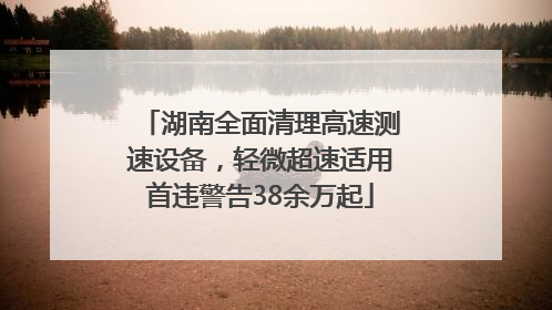 湖南全面清理高速测速设备，轻微超速适用首违警告38余万起