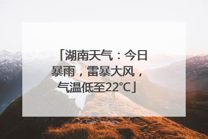 湖南天气：今日暴雨，雷暴大风，气温低至22℃