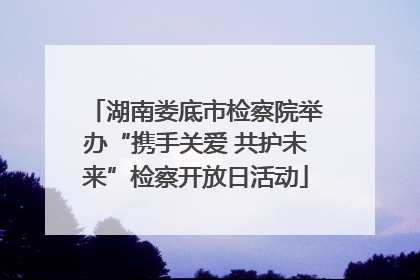 湖南娄底市检察院举办“携手关爱 共护未来”检察开放日活动