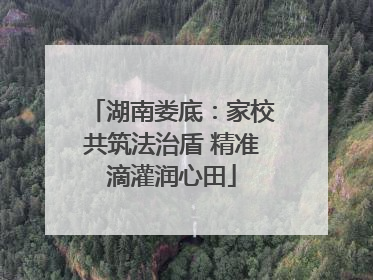 湖南娄底：家校共筑法治盾 精准滴灌润心田