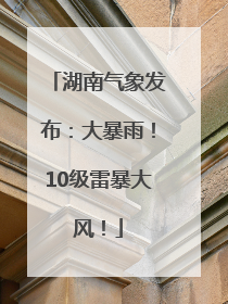 湖南气象发布：大暴雨！10级雷暴大风！