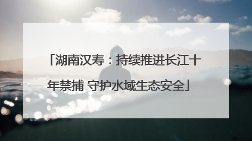 湖南汉寿：持续推进长江十年禁捕 守护水域生态安全