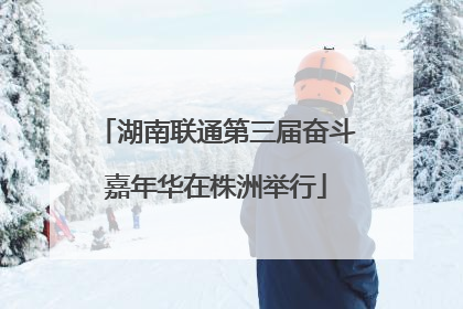 湖南联通第三届奋斗嘉年华在株洲举行