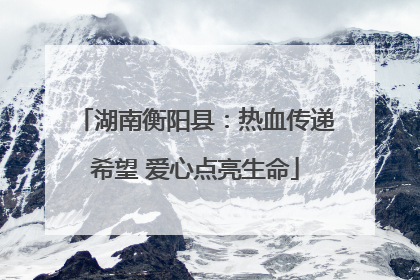 湖南衡阳县：热血传递希望 爱心点亮生命