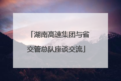 湖南高速集团与省交管总队座谈交流