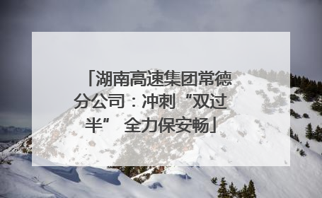 湖南高速集团常德分公司：冲刺“双过半” 全力保安畅
