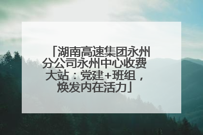 湖南高速集团永州分公司永州中心收费大站：党建+班组，焕发内在活力