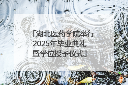 湖北医药学院举行2025年毕业典礼暨学位授予仪式
