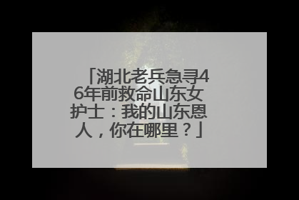 湖北老兵急寻46年前救命山东女护士：我的山东恩人，你在哪里？