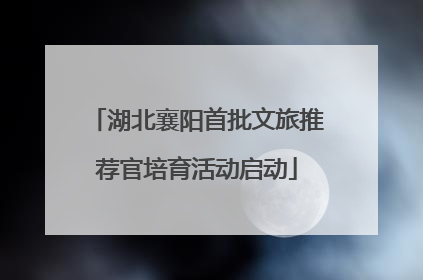 湖北襄阳首批文旅推荐官培育活动启动