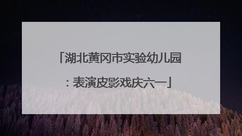 湖北黄冈市实验幼儿园：表演皮影戏庆六一