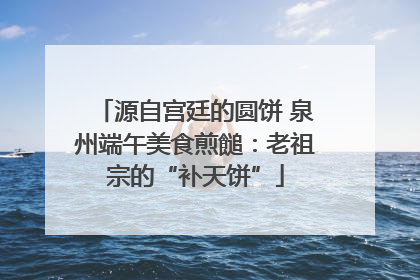 源自宫廷的圆饼 泉州端午美食煎䭔：老祖宗的“补天饼”
