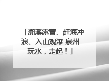 溯溪露营、赶海冲浪、入山观瀑 泉州玩水，走起！