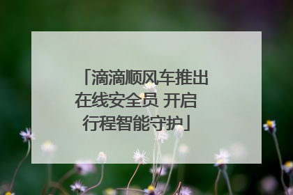 滴滴顺风车推出在线安全员 开启行程智能守护