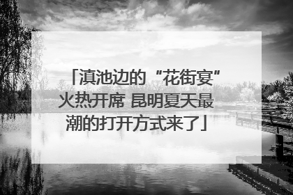 滇池边的“花街宴”火热开席 昆明夏天最潮的打开方式来了