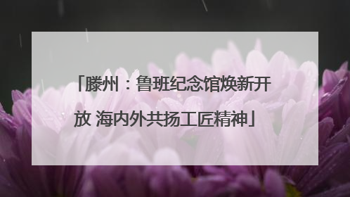 滕州：鲁班纪念馆焕新开放 海内外共扬工匠精神