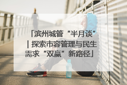 滨州城管“半月谈”｜探索市容管理与民生需求“双赢”新路径