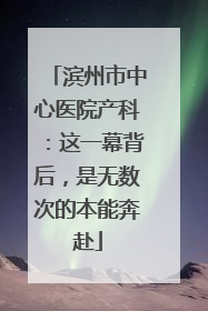 滨州市中心医院产科：这一幕背后，是无数次的本能奔赴