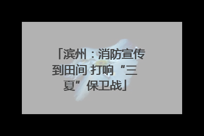 滨州：消防宣传到田间 打响“三夏”保卫战