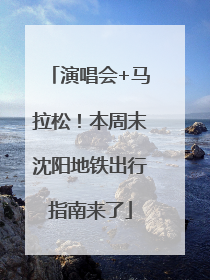 演唱会+马拉松！本周末沈阳地铁出行指南来了