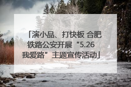 演小品、打快板 合肥铁路公安开展“5.26我爱路”主题宣传活动