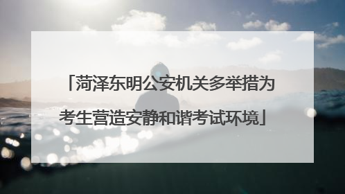 菏泽东明公安机关多举措为考生营造安静和谐考试环境