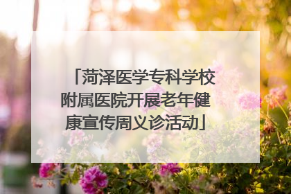菏泽医学专科学校附属医院开展老年健康宣传周义诊活动