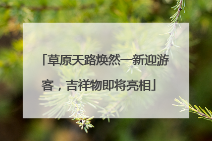 草原天路焕然一新迎游客，吉祥物即将亮相