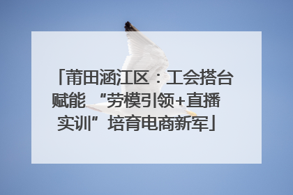 莆田涵江区：工会搭台赋能 “劳模引领+直播实训”培育电商新军