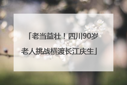 老当益壮！四川90岁老人挑战横渡长江庆生