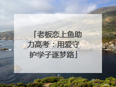 老板恋上鱼助力高考：用爱守护学子逐梦路