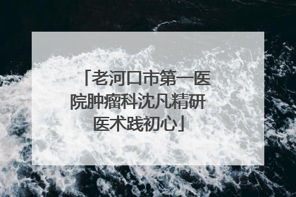 老河口市第一医院肿瘤科沈凡精研医术践初心