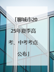 聊城市2025年夏季高考、中考考点公布