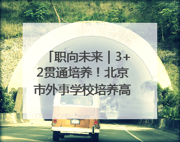 职向未来｜3+2贯通培养！北京市外事学校培养高端服务人才