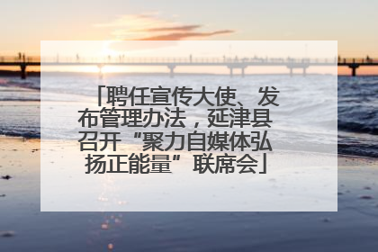 聘任宣传大使、发布管理办法，延津县召开“聚力自媒体弘扬正能量”联席会