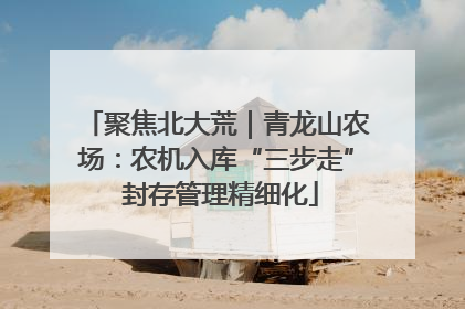 聚焦北大荒｜青龙山农场：农机入库“三步走” 封存管理精细化