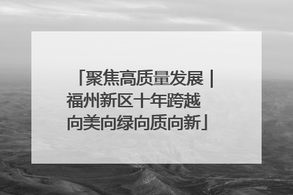 聚焦高质量发展｜福州新区十年跨越 向美向绿向质向新