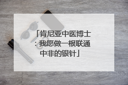 肯尼亚中医博士：我愿做一根联通中非的银针